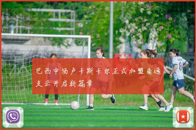 巴西中场卢卡斯卡尔正式加盟南通支云开启新篇章