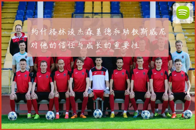 约什格林谈杰森基德和助教斯威尼对他的信任与成长的重要性