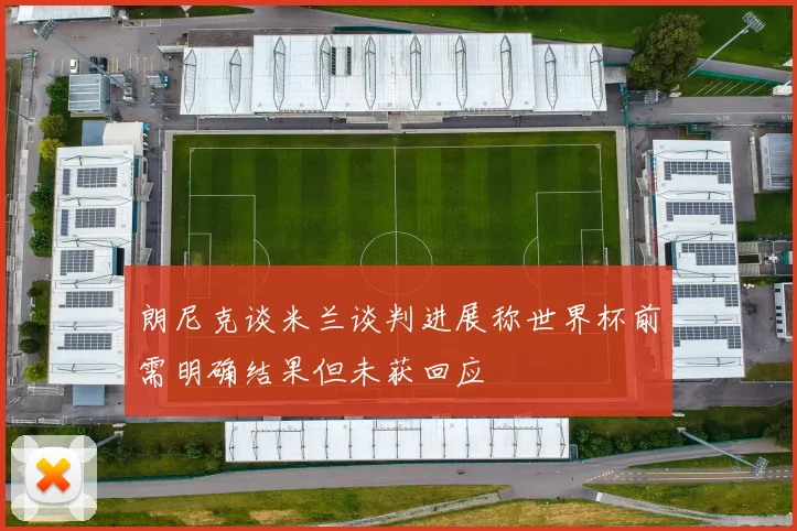 朗尼克谈米兰谈判进展称世界杯前需明确结果但未获回应