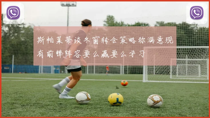 斯帕莱蒂谈冬窗转会策略称满意现有前锋阵容要么赢要么学习