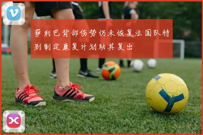 萨利巴背部伤势仍未恢复法国队特别制定康复计划助其复出