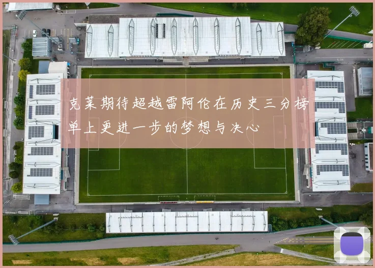 克莱期待超越雷阿伦在历史三分榜单上更进一步的梦想与决心