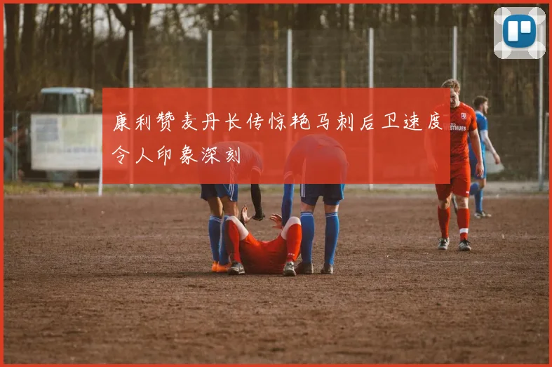 康利赞麦丹长传惊艳马刺后卫速度令人印象深刻