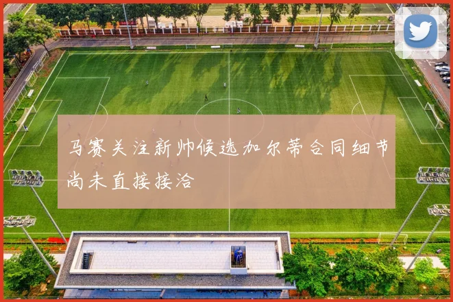 马赛关注新帅候选加尔蒂合同细节尚未直接接洽
