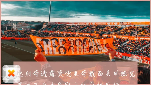 达利奇透露莫德里奇戴面具训练克罗地亚全力争取小组出线目标
