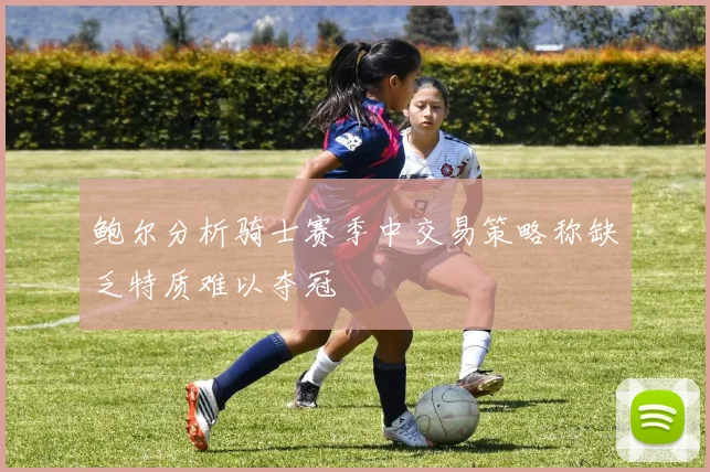 鲍尔分析骑士赛季中交易策略称缺乏特质难以夺冠