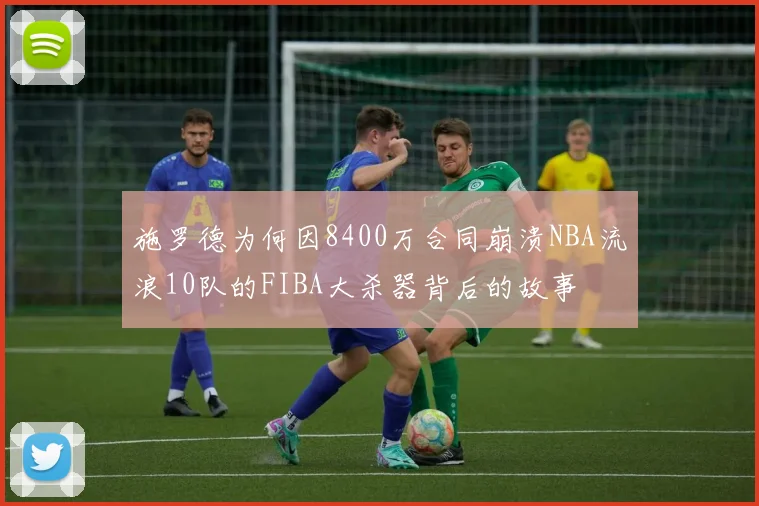 施罗德为何因8400万合同崩溃NBA流浪10队的FIBA大杀器背后的故事