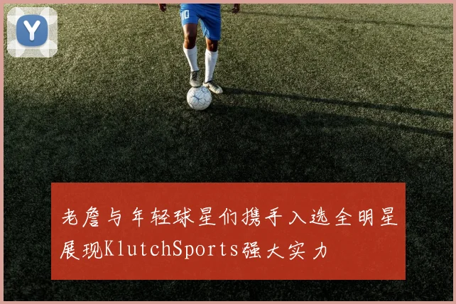 老詹与年轻球星们携手入选全明星展现KlutchSports强大实力