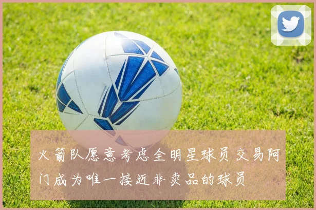 火箭队愿意考虑全明星球员交易阿门成为唯一接近非卖品的球员