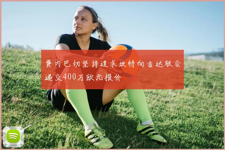 费内巴切坚持追求坎特向吉达联合递交400万欧元报价