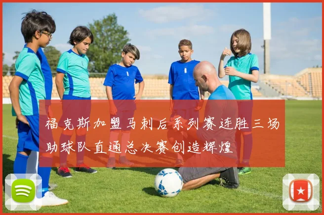福克斯加盟马刺后系列赛连胜三场助球队直通总决赛创造辉煌