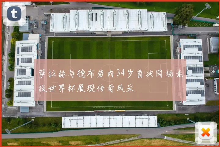 萨拉赫与德布劳内34岁首次同场竞技世界杯展现传奇风采