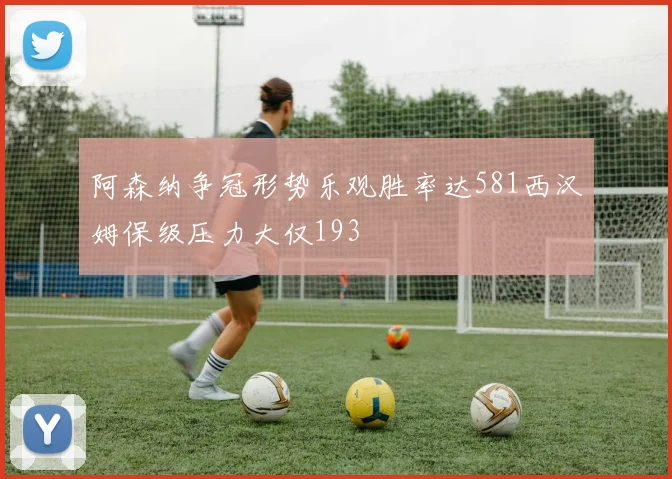 阿森纳争冠形势乐观胜率达581西汉姆保级压力大仅193