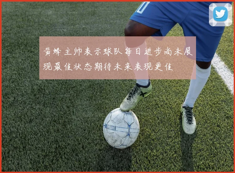 黄蜂主帅表示球队每日进步尚未展现最佳状态期待未来表现更佳