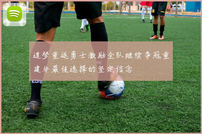 追梦重返勇士激励全队继续争冠重建非最佳选择的坚定信念