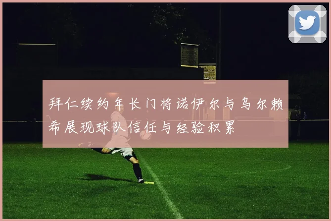 拜仁续约年长门将诺伊尔与乌尔赖希展现球队信任与经验积累