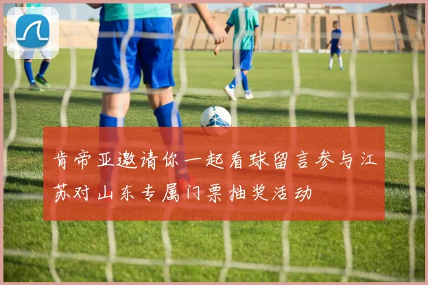 肯帝亚邀请你一起看球留言参与江苏对山东专属门票抽奖活动