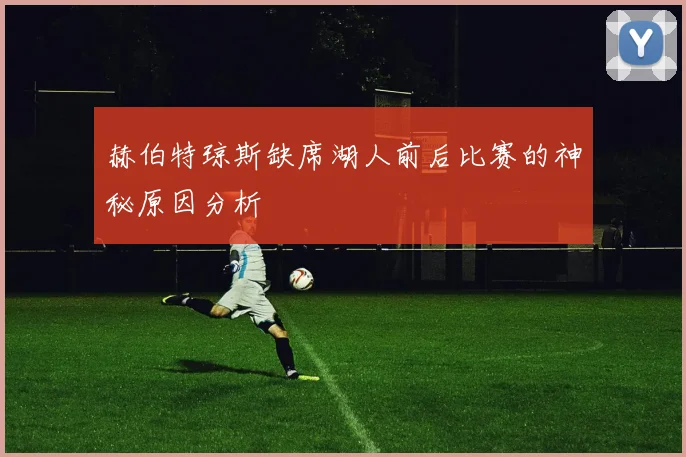 赫伯特琼斯缺席湖人前后比赛的神秘原因分析