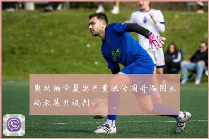 奥纳纳今夏离开曼联传闻升温国米尚未展开谈判
