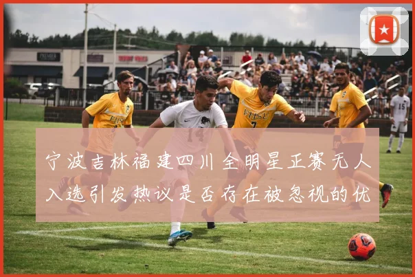 宁波吉林福建四川全明星正赛无人入选引发热议是否存在被忽视的优秀球员