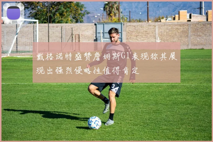 戴格诺特盛赞詹姆斯G1表现称其展现出强烈侵略性值得肯定