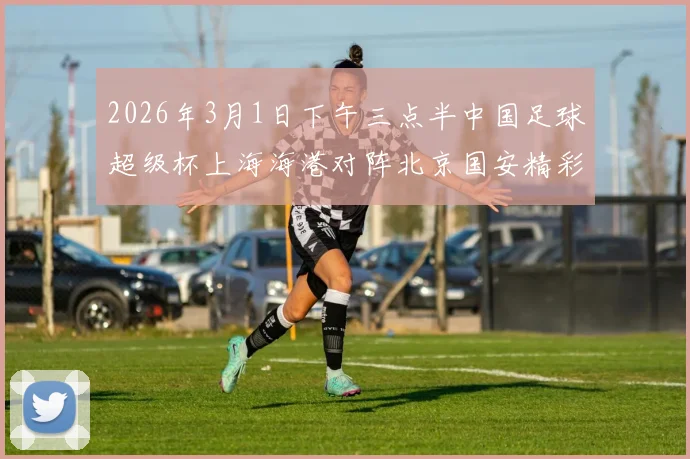 2026年3月1日下午三点半中国足球超级杯上海海港对阵北京国安精彩对决即将上演