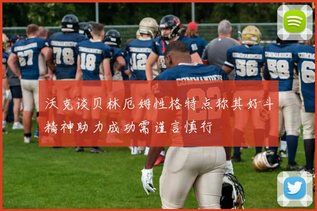 沃克谈贝林厄姆性格特点称其好斗精神助力成功需谨言慎行