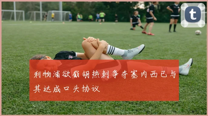 利物浦欲截胡热刺争夺塞内西已与其达成口头协议