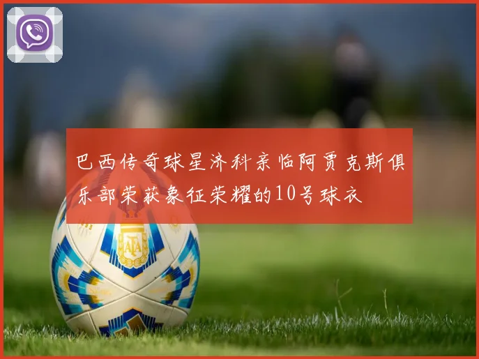 巴西传奇球星济科亲临阿贾克斯俱乐部荣获象征荣耀的10号球衣